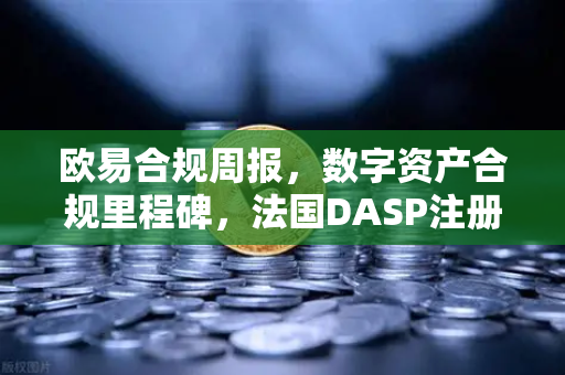 欧易合规周报，数字资产合规里程碑，法国DASP注册批准引领行业新标准-第1张图片-欧易交易所