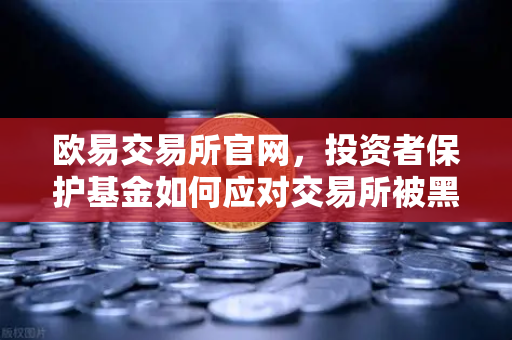 欧易交易所官网，投资者保护基金如何应对交易所被黑？深度复盘赔付案例-第1张图片-欧易交易所