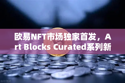 欧易NFT市场独家首发，Art Blocks Curated系列新艺术家作品，数字艺术收藏新风口来了？