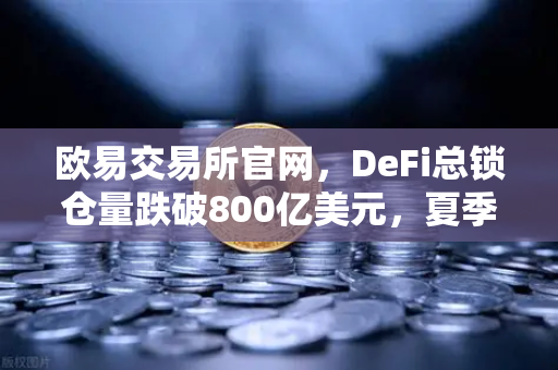 欧易交易所官网，DeFi总锁仓量跌破800亿美元，夏季热潮为何凉凉？-第1张图片-欧易交易所