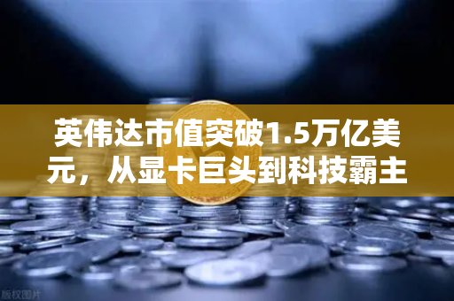 英伟达市值突破1.5万亿美元，从显卡巨头到科技霸主，它凭什么成为年度最赚钱公司？-第1张图片-欧易交易所