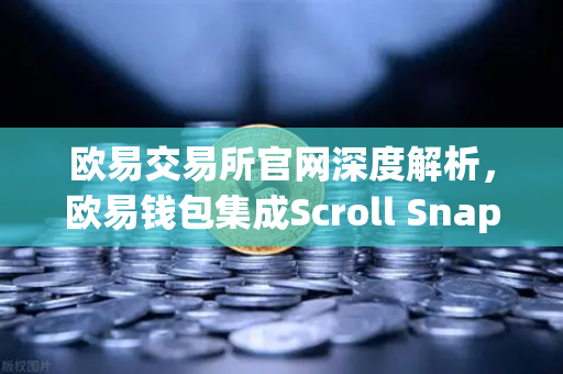 欧易交易所官网深度解析，欧易钱包集成Scroll Snap，体验基于zkEVM的Layer2新纪元-第1张图片-欧易交易所