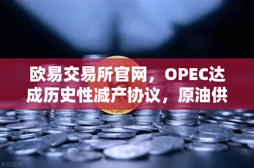 欧易交易所官网，OPEC达成历史性减产协议，原油供应将进一步收紧-第1张图片-欧易交易所