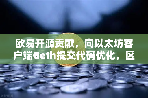 欧易开源贡献，向以太坊客户端Geth提交代码优化，区块链技术的开源力量-第1张图片-欧易交易所