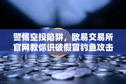 警惕空投陷阱，欧易交易所官网教你识破假冒钓鱼攻击-第1张图片-欧易交易所