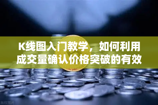 K线图入门教学，如何利用成交量确认价格突破的有效性？从欧易交易所实战看交易信号真伪辨别-第1张图片-欧易交易所