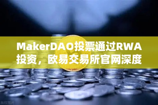 MakerDAO投票通过RWA投资，欧易交易所官网深度解析国债代币化新趋势