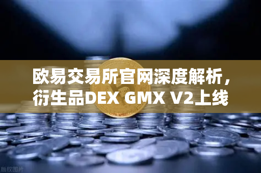 欧易交易所官网深度解析，衍生品DEX GMX V2上线，长尾资产交易迎来新纪元-第1张图片-欧易交易所