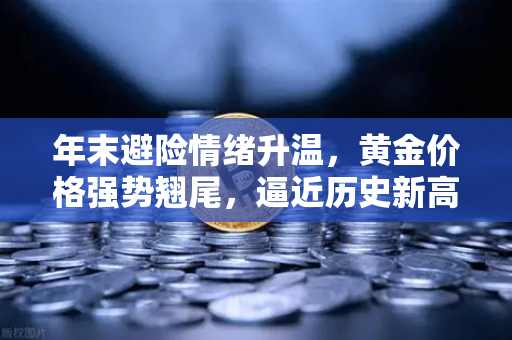年末避险情绪升温，黄金价格强势翘尾，逼近历史新高
