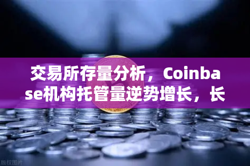 交易所存量分析，Coinbase机构托管量逆势增长，长线信心犹在-第1张图片-欧易交易所