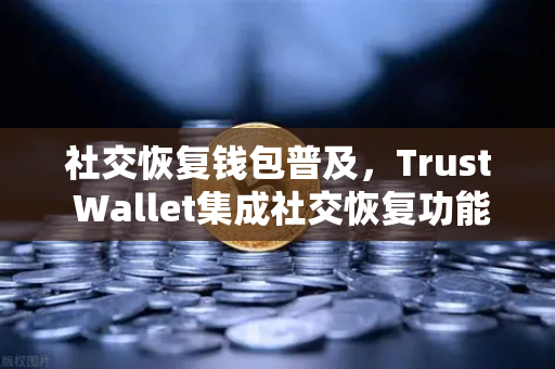 社交恢复钱包普及，Trust Wallet集成社交恢复功能，Web3进入拯救手残党时代