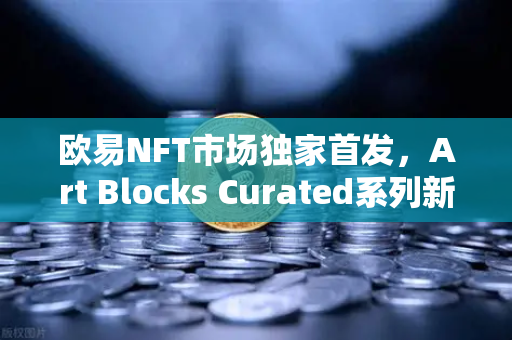 欧易NFT市场独家首发，Art Blocks Curated系列新艺术家作品，数字艺术投资新风口-第1张图片-欧易交易所