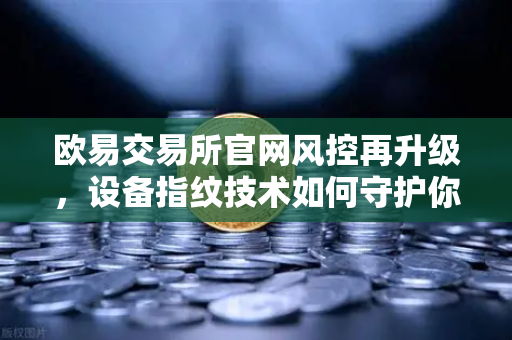 欧易交易所官网风控再升级，设备指纹技术如何守护你的数字资产安全？-第1张图片-欧易交易所
