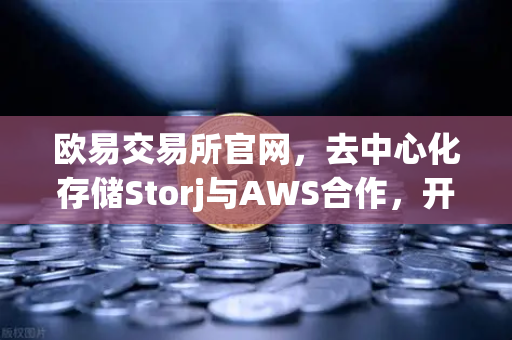欧易交易所官网，去中心化存储Storj与AWS合作，开启混合云存储新纪元-第1张图片-欧易交易所