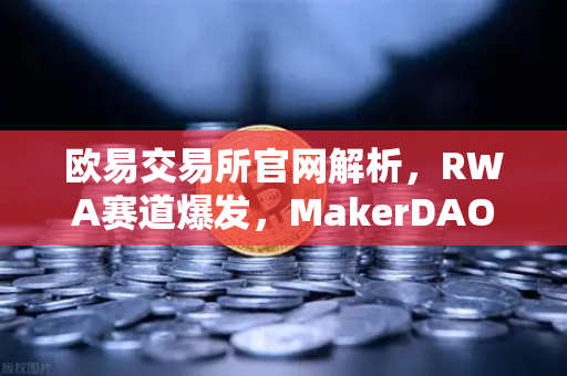 欧易交易所官网解析，RWA赛道爆发，MakerDAO持有的美国国债规模为何持续扩大？-第1张图片-欧易交易所