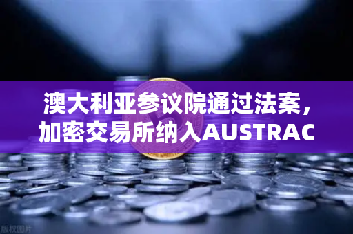 澳大利亚参议院通过法案，加密交易所纳入AUSTRAC监管，行业走向合规化-第1张图片-欧易交易所