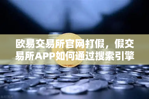 欧易交易所官网打假，假交易所APP如何通过搜索引擎广告钓鱼？-第1张图片-欧易交易所