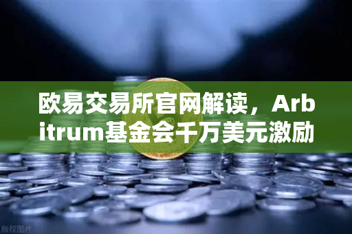 欧易交易所官网解读，Arbitrum基金会千万美元激励计划，开发者生态迎来新机遇-第1张图片-欧易交易所