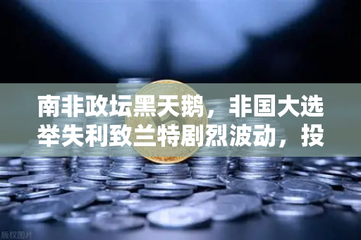 南非政坛黑天鹅，非国大选举失利致兰特剧烈波动，投资者如何避险？-第1张图片-欧易交易所