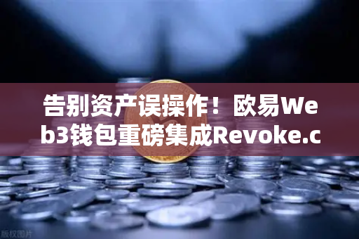 告别资产误操作！欧易Web3钱包重磅集成Revoke.cash授权管理工具，一键清理隐形风险