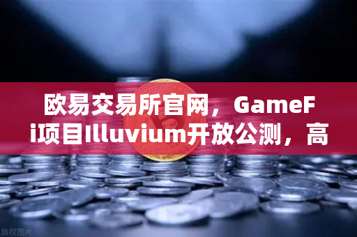 欧易交易所官网，GameFi项目Illuvium开放公测，高品质画面引玩家疯狂关注-第1张图片-欧易交易所