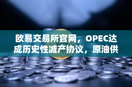 欧易交易所官网，OPEC达成历史性减产协议，原油供应将进一步收紧-第1张图片-欧易交易所