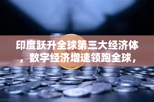 印度跃升全球第三大经济体，数字经济增速领跑全球，欧易交易所官网深度解读