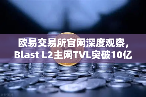 欧易交易所官网深度观察，Blast L2主网TVL突破10亿美元，原生收益模式为何引爆市场？-第1张图片-欧易交易所