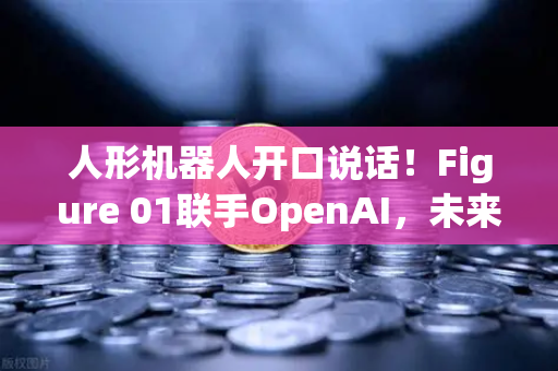 人形机器人开口说话！Figure 01联手OpenAI，未来已来-第1张图片-欧易交易所