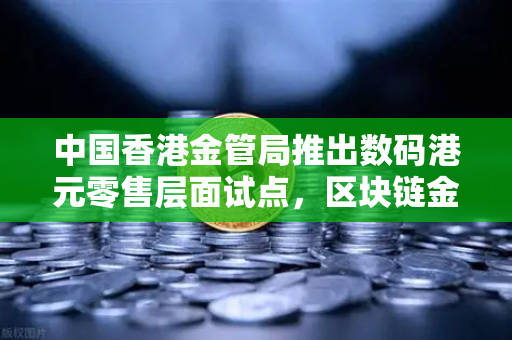 中国香港金管局推出数码港元零售层面试点，区块链金融新里程碑