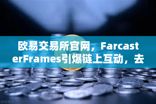 欧易交易所官网，FarcasterFrames引爆链上互动，去中心化社交新时代