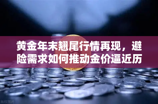 黄金年末翘尾行情再现，避险需求如何推动金价逼近历史高点？