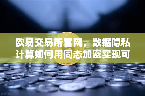 欧易交易所官网，数据隐私计算如何用同态加密实现可用不可见