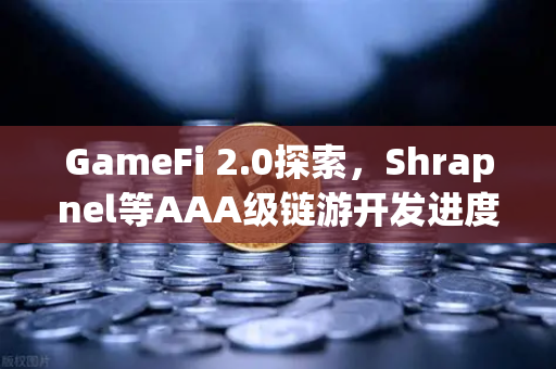 GameFi 2.0探索，Shrapnel等AAA级链游开发进度更新
