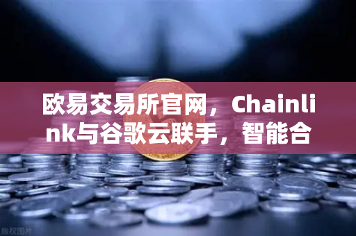 欧易交易所官网，Chainlink与谷歌云联手，智能合约如何接入天气数据？