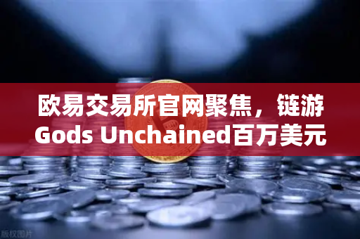 欧易交易所官网聚焦，链游Gods Unchained百万美元锦标赛震撼开启，玩家如何抓住机遇？
