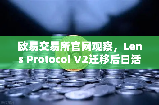 欧易交易所官网观察，Lens Protocol V2迁移后日活跃用户数激增300%Web3社交赛道迎来新拐点