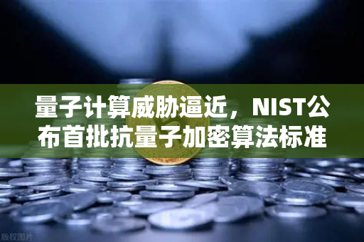 量子计算威胁逼近，NIST公布首批抗量子加密算法标准，你的资产安全吗？