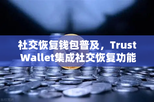 社交恢复钱包普及，Trust Wallet集成社交恢复功能，加密资产管理进入新时代