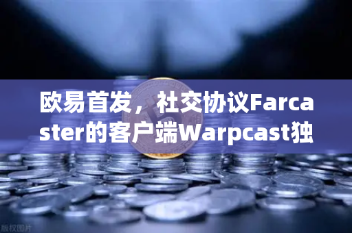 欧易首发，社交协议Farcaster的客户端Warpcast独家上线，Web3社交新纪元开启