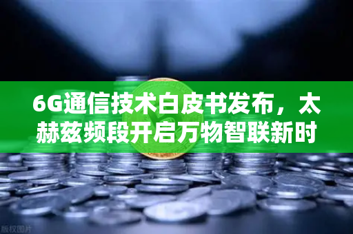 6G通信技术白皮书发布,太赫兹频段开启万物智联新时代-第1张图片-欧易交易所 6G通信技术白皮书发布,太赫兹频段开启万物智联新时代-第1张图片-欧易交易所