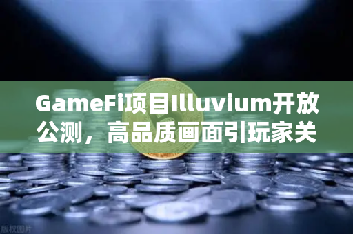 GameFi项目Illuvium开放公测，高品质画面引玩家关注，欧易交易所官网掀起热潮