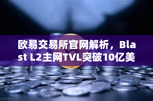 欧易交易所官网解析，Blast L2主网TVL突破10亿美元，原生收益模式为何成市场新宠？