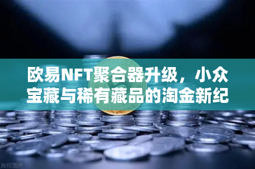 欧易NFT聚合器升级，小众宝藏与稀有藏品的淘金新纪元