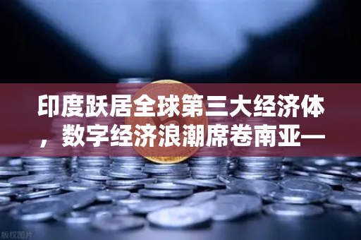 印度跃居全球第三大经济体,数字经济浪潮席卷南亚—欧易交易所带给全球投资者的新机遇-第1张图片-欧易交易所 印度跃居全球第三大经济体,数字经济浪潮席卷南亚—欧易交易所带给全球投资者的新机遇-第1张图片-欧易交易所