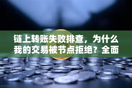 链上转账失败排查，为什么我的交易被节点拒绝？全面解析与解决指南