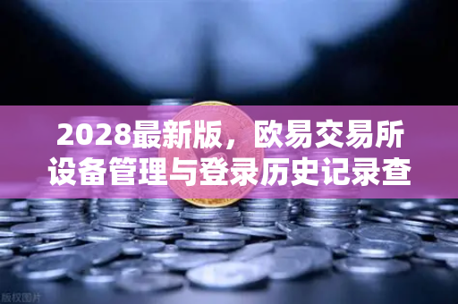 2028最新版,欧易交易所设备管理与登录历史记录查询—安全交易从细节开始-第1张图片-欧易交易所 2028最新版,欧易交易所设备管理与登录历史记录查询—安全交易从细节开始-第1张图片-欧易交易所