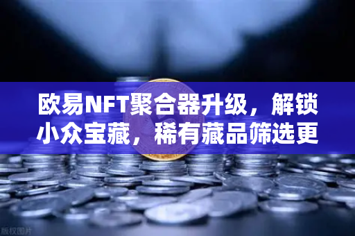 欧易NFT聚合器升级，解锁小众宝藏，稀有藏品筛选更精准