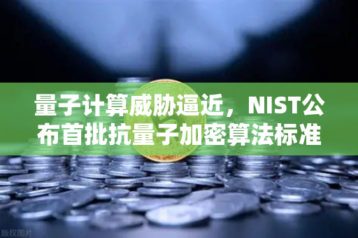 量子计算威胁逼近，NIST公布首批抗量子加密算法标准，你的数字资产还安全吗？