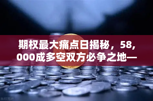 期权最大痛点日揭秘，58,000成多空双方必争之地—从欧易交易所官网行情看市场博弈